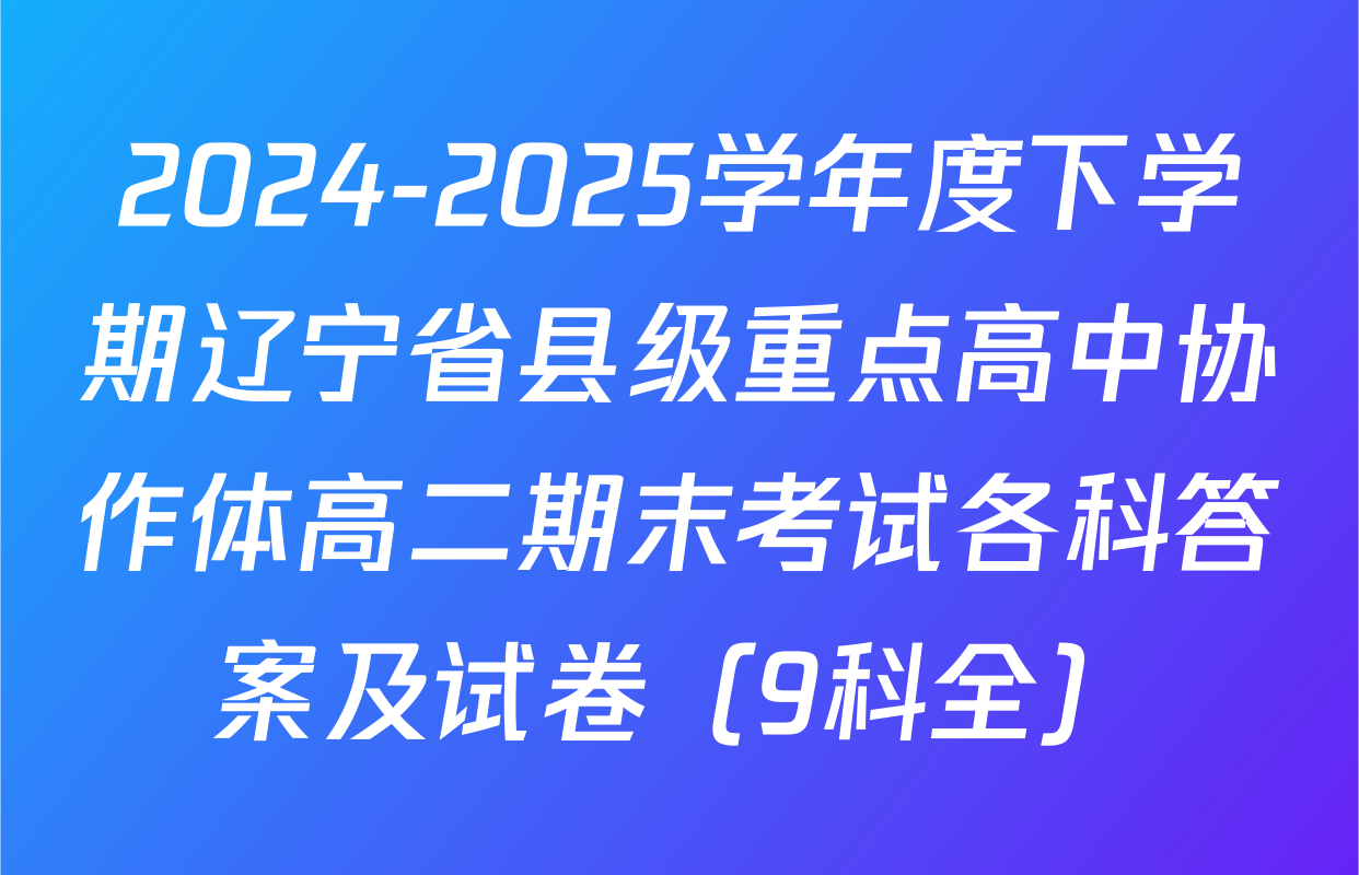 2024-2025学年度下学期辽宁省县级重点高中协作体高二期末考试各科答案及试卷（9科全）