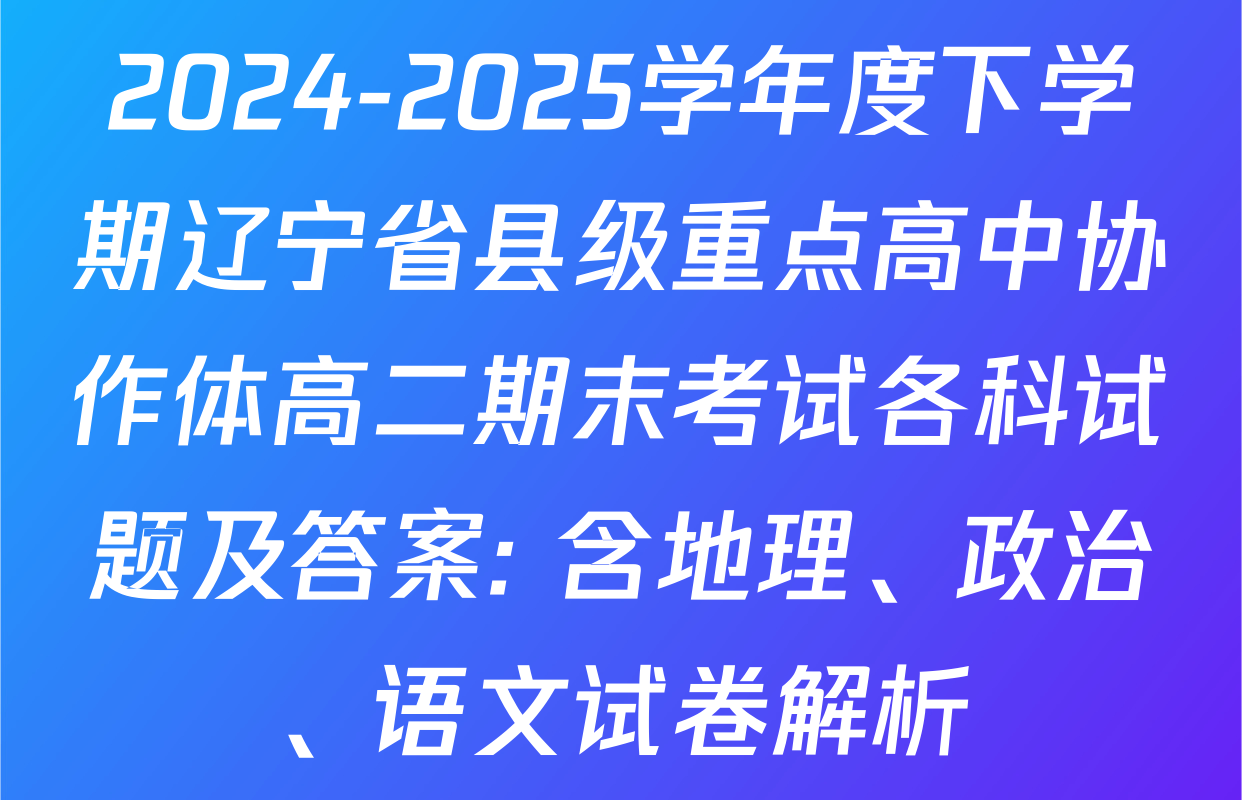 2024-2025学年度下学期辽宁省县级重点高中协作体高二期末考试各科试题及答案: 含地理、政治、语文试卷解析