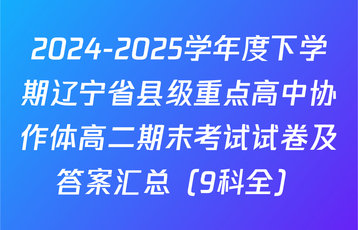 2024-2025学年度下学期辽宁省县级重点高中协作体高二期末考试试卷及答案汇总（9科全）