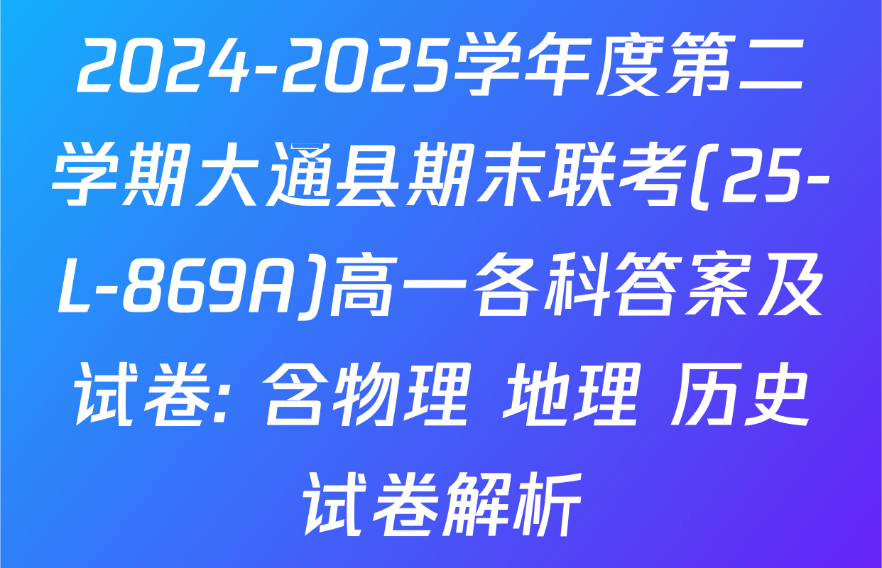 2024-2025学年度第二学期大通县期末联考(25-L-869A)高一各科答案及试卷: 含物理 地理 历史试卷解析