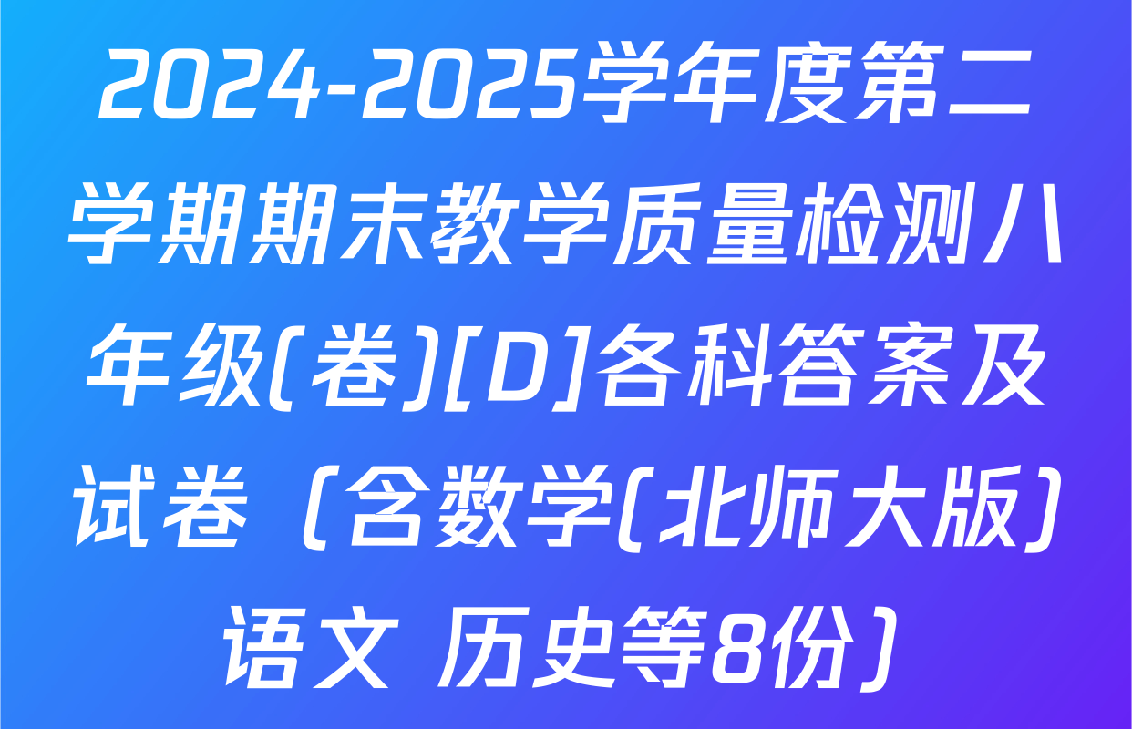 2024-2025学年度第二学期期末教学质量检测八年级(卷)[D]各科答案及试卷（含数学(北师大版) 语文 历史等8份）
