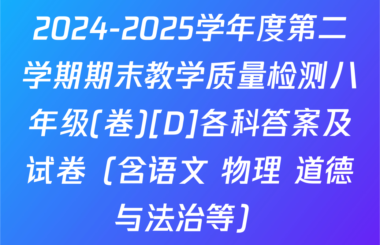 2024-2025学年度第二学期期末教学质量检测八年级(卷)[D]各科答案及试卷（含语文 物理 道德与法治等）