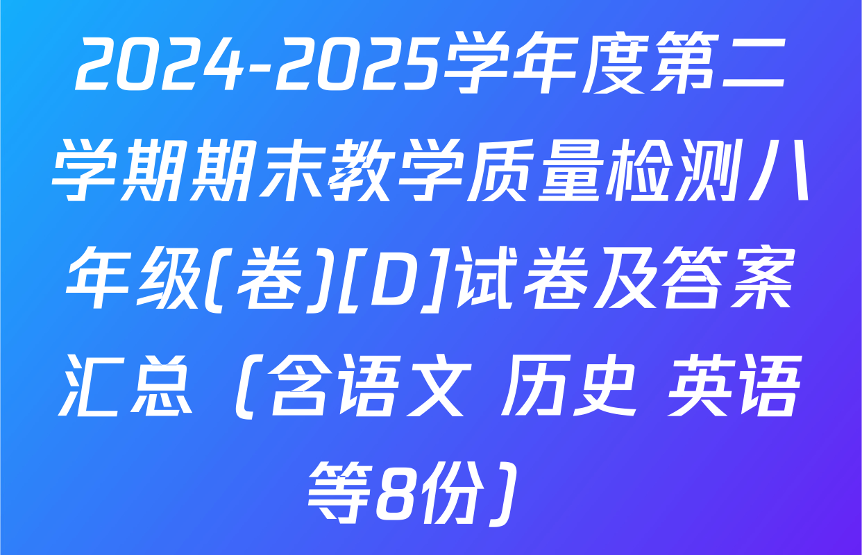 2024-2025学年度第二学期期末教学质量检测八年级(卷)[D]试卷及答案汇总（含语文 历史 英语等8份）