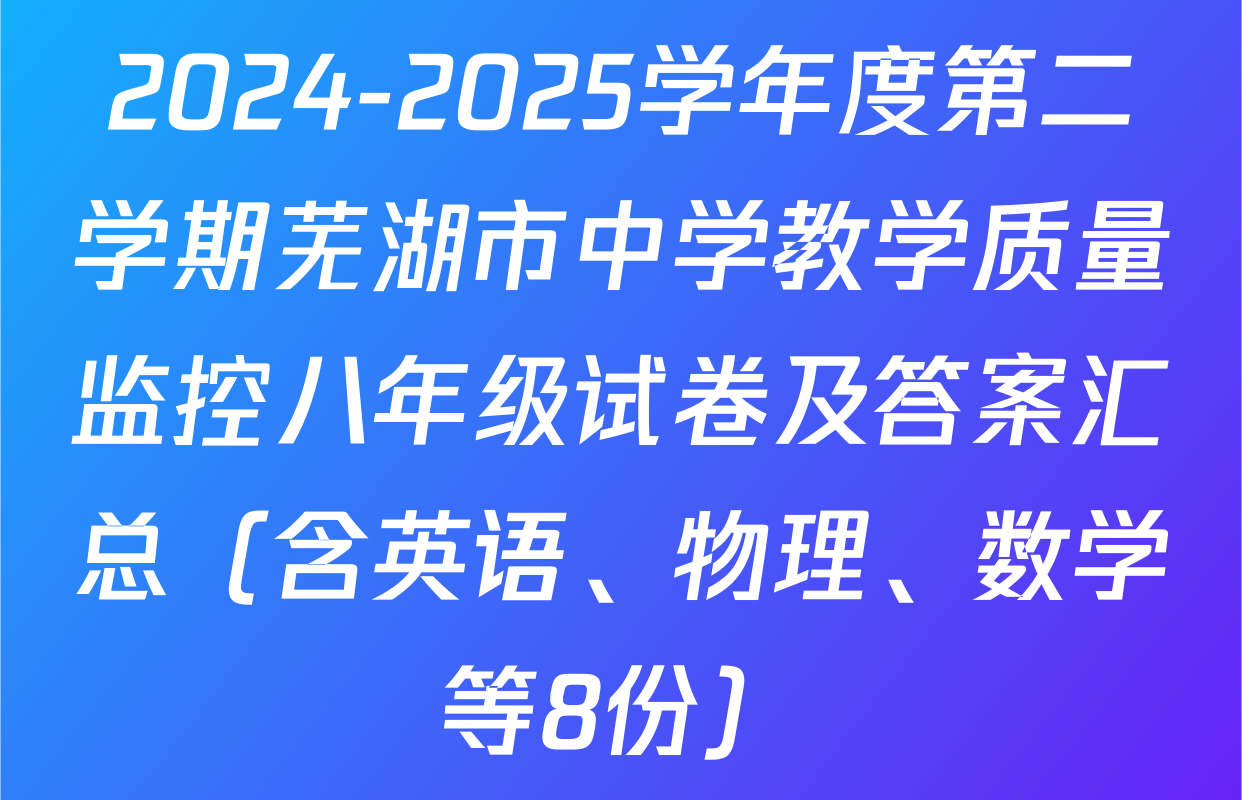 2024-2025学年度第二学期芜湖市中学教学质量监控八年级试卷及答案汇总（含英语、物理、数学等8份）