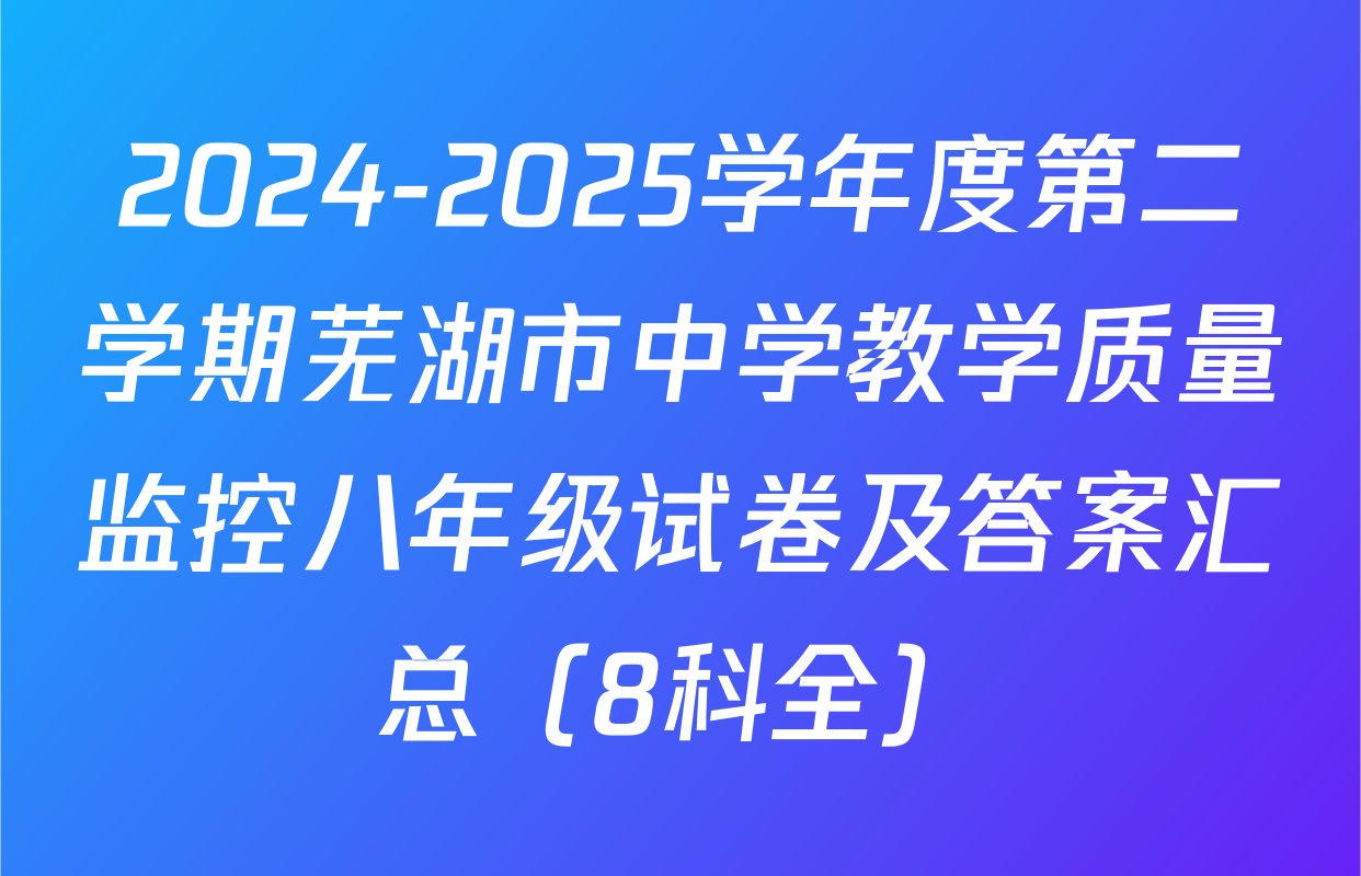 2024-2025学年度第二学期芜湖市中学教学质量监控八年级试卷及答案汇总（8科全）