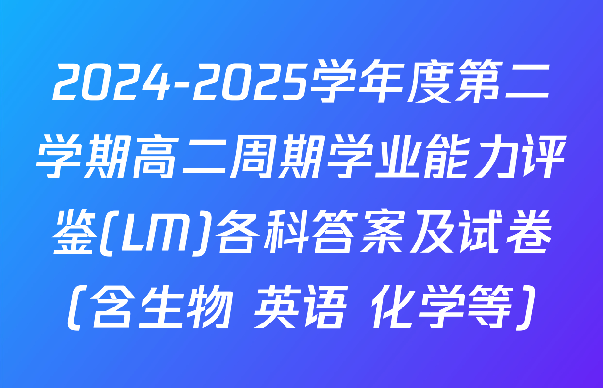 2024-2025学年度第二学期高二周期学业能力评鉴(LM)各科答案及试卷（含生物 英语 化学等）