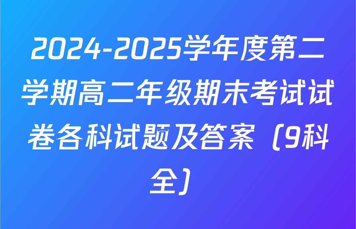 2024-2025学年度第二学期高二年级期末考试试卷各科试题及答案（9科全）