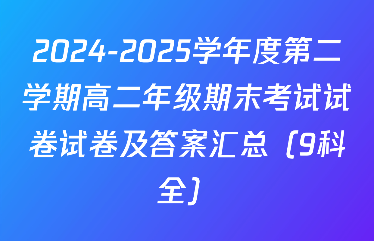 2024-2025学年度第二学期高二年级期末考试试卷试卷及答案汇总（9科全）