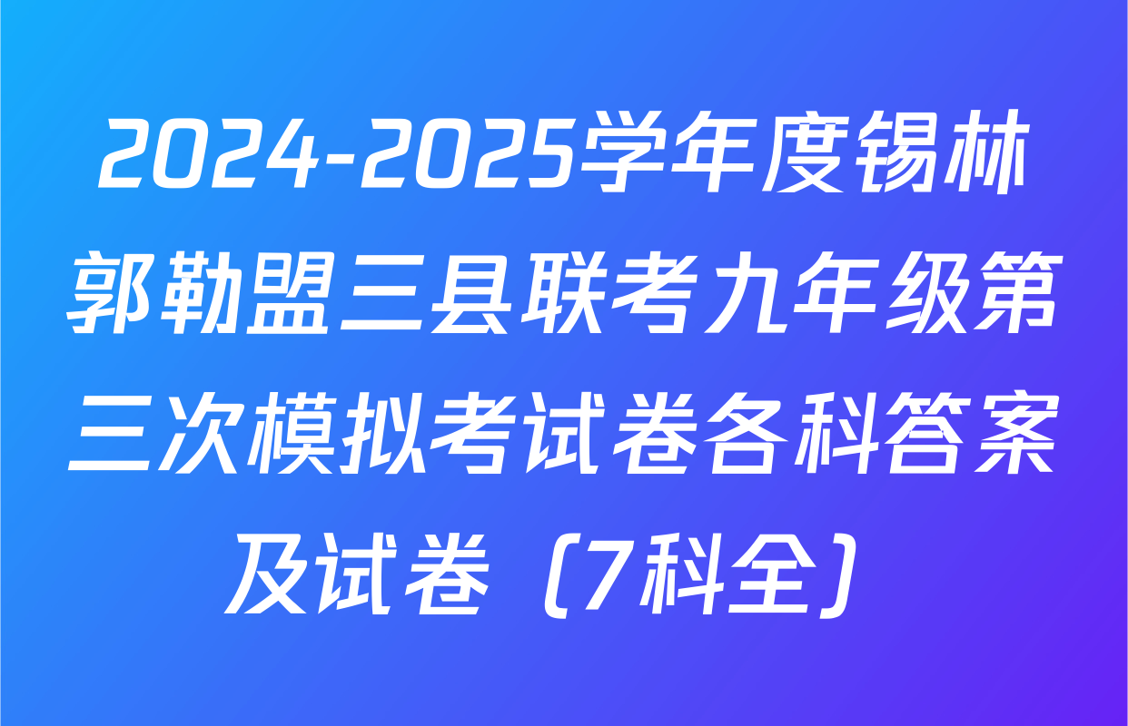 2024-2025学年度锡林郭勒盟三县联考九年级第三次模拟考试卷各科答案及试卷（7科全）