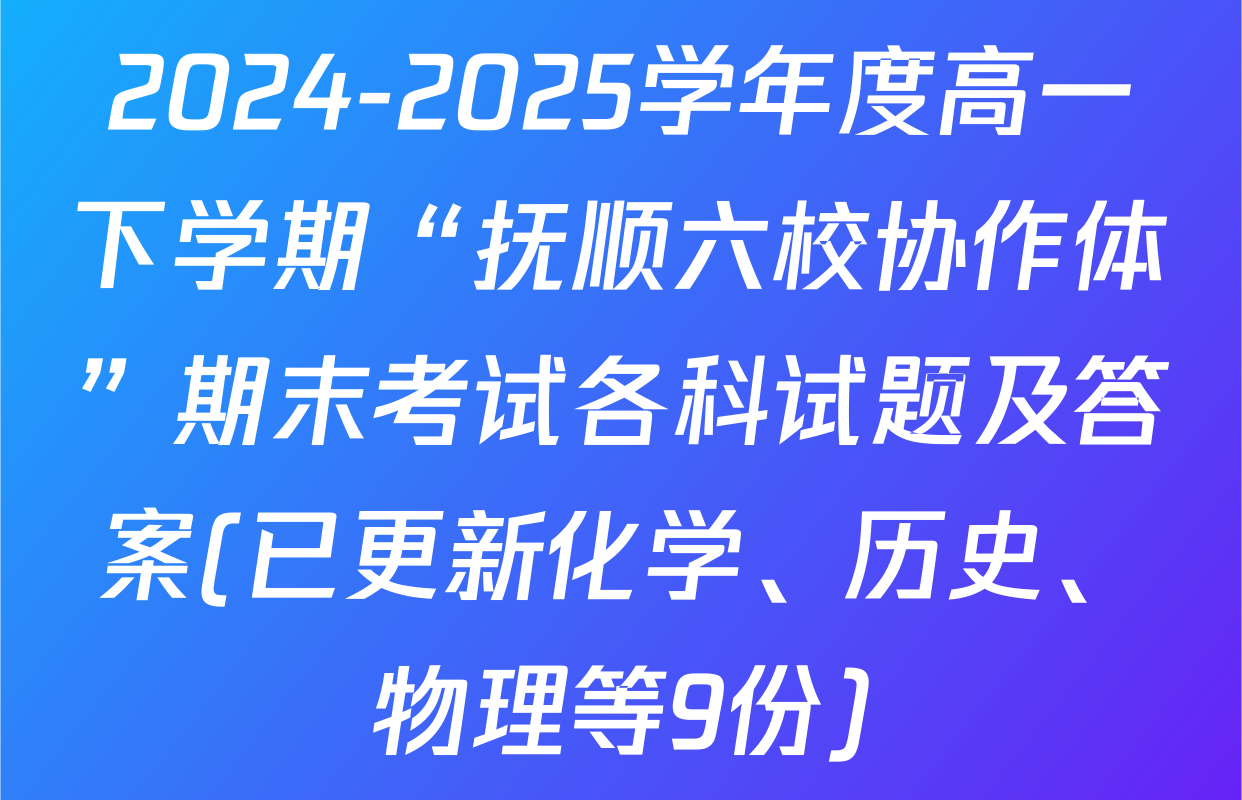 2024-2025学年度高一下学期“抚顺六校协作体”期末考试各科试题及答案(已更新化学、历史、物理等9份)