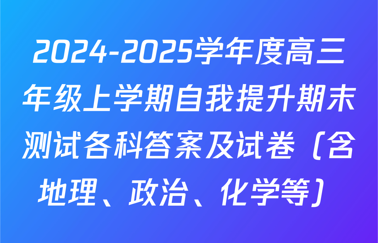 2024-2025学年度高三年级上学期自我提升期末测试各科答案及试卷（含地理、政治、化学等）