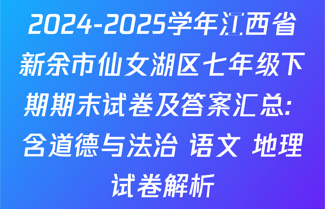 2024-2025学年江西省新余市仙女湖区七年级下期期末试卷及答案汇总: 含道德与法治 语文 地理试卷解析