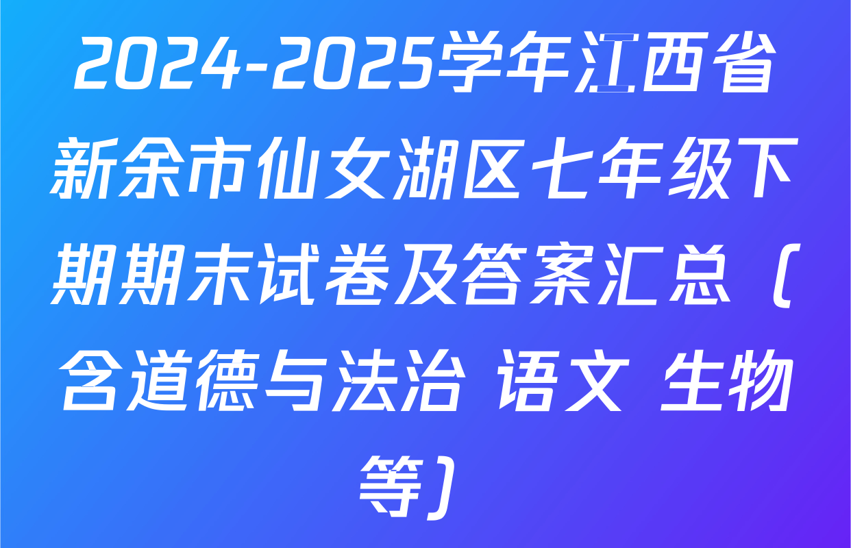2024-2025学年江西省新余市仙女湖区七年级下期期末试卷及答案汇总（含道德与法治 语文 生物等）