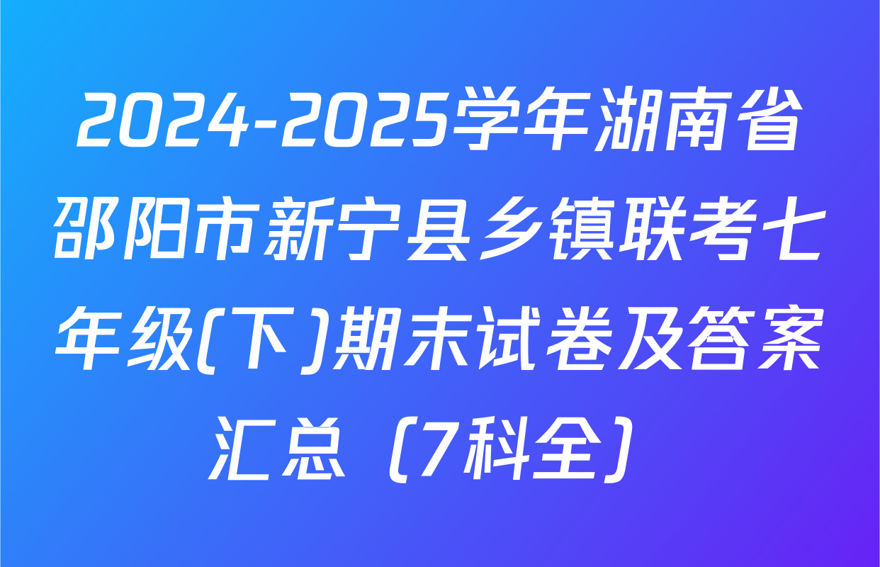 2024-2025学年湖南省邵阳市新宁县乡镇联考七年级(下)期末试卷及答案汇总（7科全）
