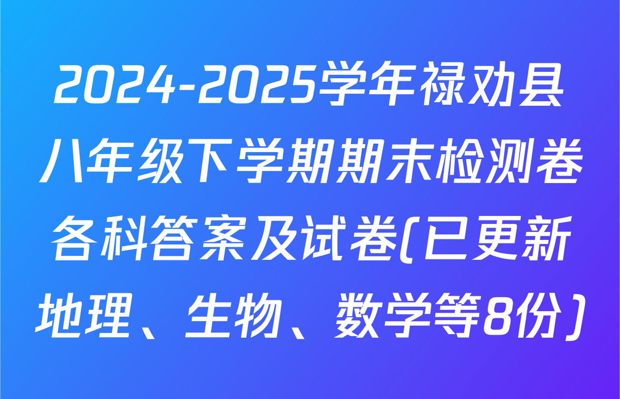 2024-2025学年禄劝县八年级下学期期末检测卷各科答案及试卷(已更新地理、生物、数学等8份)