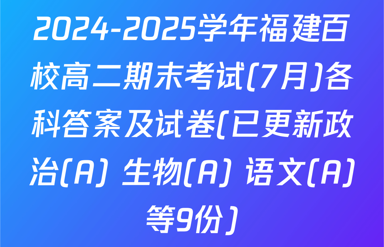 2024-2025学年福建百校高二期末考试(7月)各科答案及试卷(已更新政治(A) 生物(A) 语文(A)等9份)