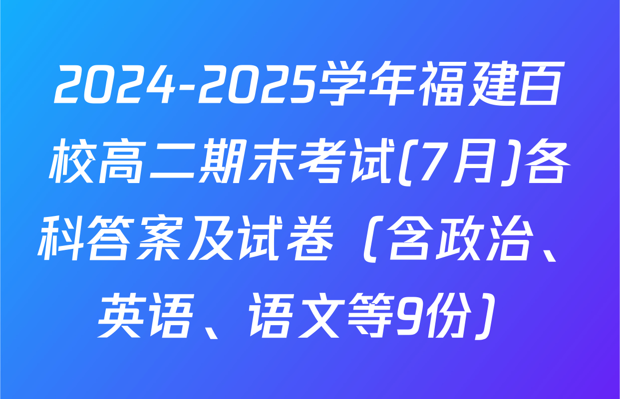 2024-2025学年福建百校高二期末考试(7月)各科答案及试卷（含政治、英语、语文等9份）