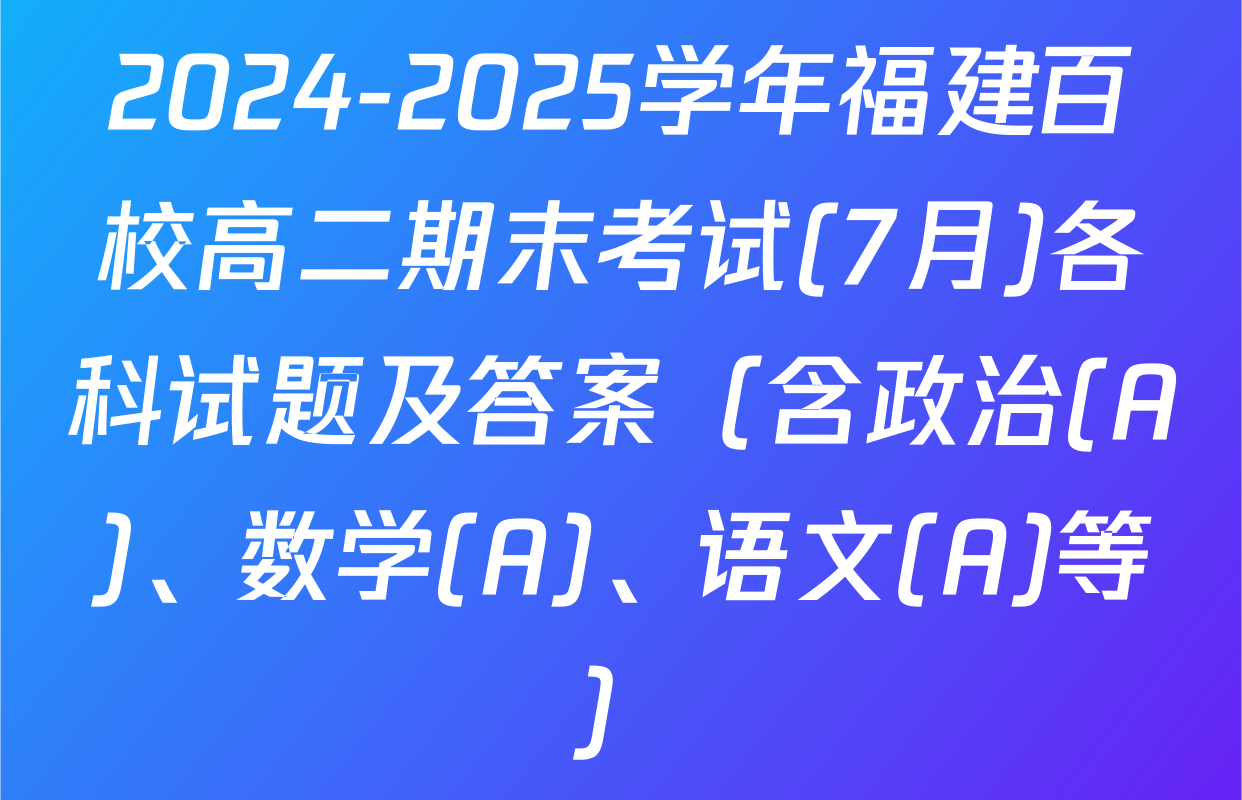 2024-2025学年福建百校高二期末考试(7月)各科试题及答案（含政治(A)、数学(A)、语文(A)等）