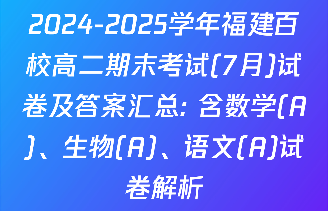 2024-2025学年福建百校高二期末考试(7月)试卷及答案汇总: 含数学(A)、生物(A)、语文(A)试卷解析