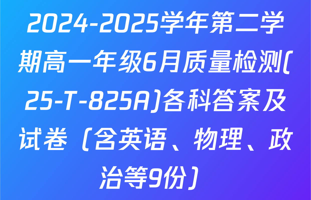 2024-2025学年第二学期高一年级6月质量检测(25-T-825A)各科答案及试卷（含英语、物理、政治等9份）