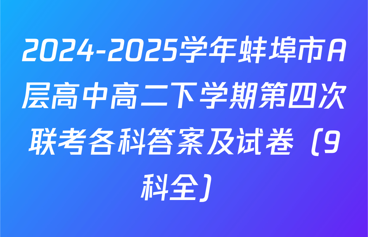 2024-2025学年蚌埠市A层高中高二下学期第四次联考各科答案及试卷（9科全）