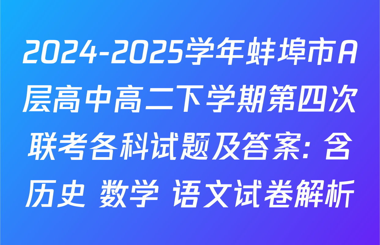 2024-2025学年蚌埠市A层高中高二下学期第四次联考各科试题及答案: 含历史 数学 语文试卷解析