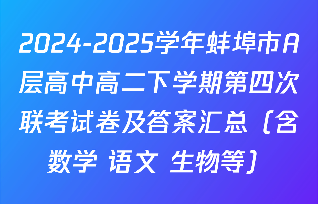 2024-2025学年蚌埠市A层高中高二下学期第四次联考试卷及答案汇总（含数学 语文 生物等）