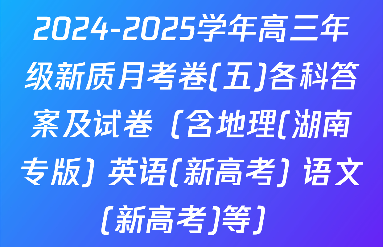 2024-2025学年高三年级新质月考卷(五)各科答案及试卷（含地理(湖南专版) 英语(新高考) 语文(新高考)等）