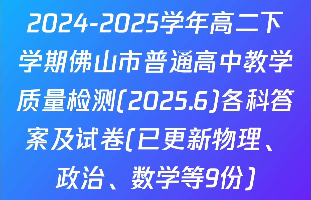 2024-2025学年高二下学期佛山市普通高中教学质量检测(2025.6)各科答案及试卷(已更新物理、政治、数学等9份)
