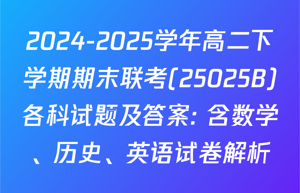 2024-2025学年高二下学期期末联考(25025B)各科试题及答案: 含数学、历史、英语试卷解析
