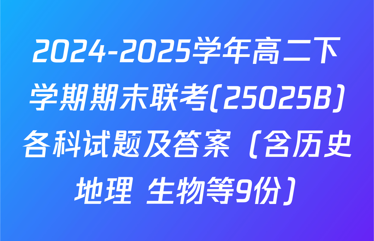 2024-2025学年高二下学期期末联考(25025B)各科试题及答案（含历史 地理 生物等9份）