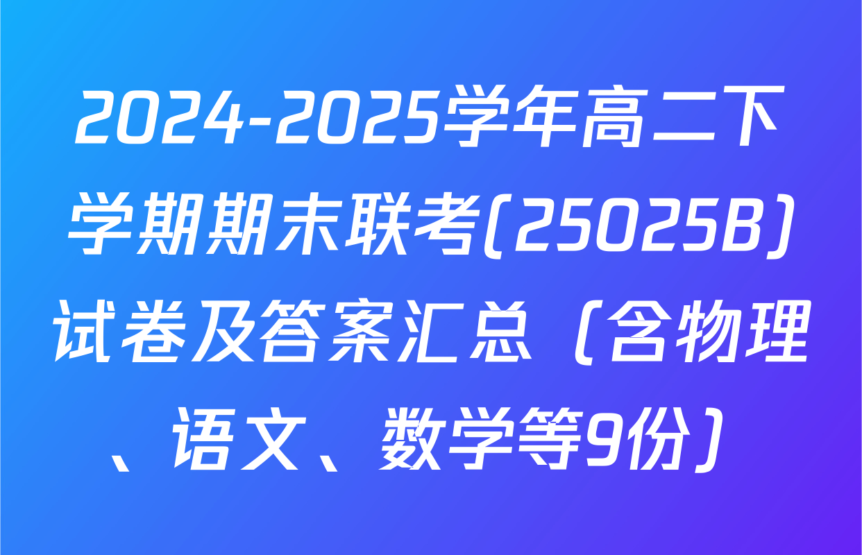 2024-2025学年高二下学期期末联考(25025B)试卷及答案汇总（含物理、语文、数学等9份）