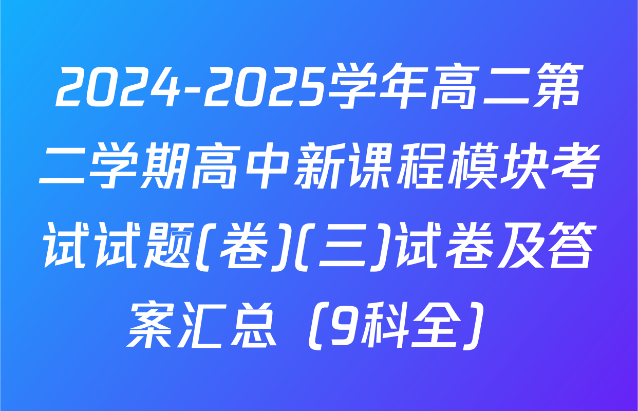 2024-2025学年高二第二学期高中新课程模块考试试题(卷)(三)试卷及答案汇总（9科全）