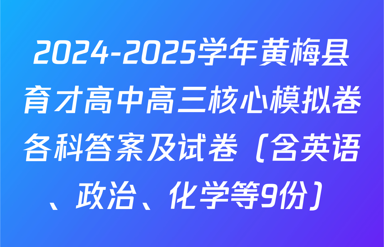 2024-2025学年黄梅县育才高中高三核心模拟卷各科答案及试卷（含英语、政治、化学等9份）