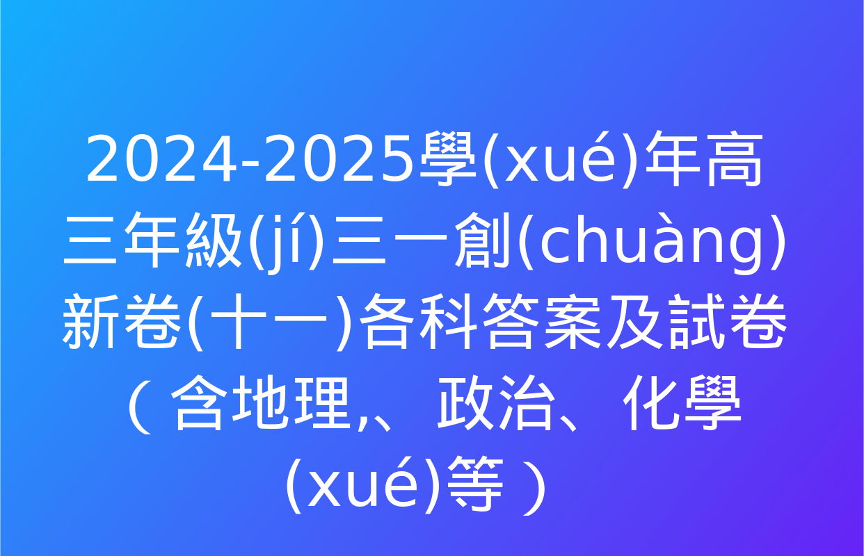 2024-2025學(xué)年高三年級(jí)三一創(chuàng)新卷(十一)各科答案及試卷（含地理,、政治,、化學(xué)等）