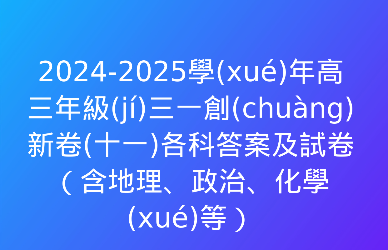 2024-2025學(xué)年高三年級(jí)三一創(chuàng)新卷(十一)各科答案及試卷（含地理,、政治,、化學(xué)等）