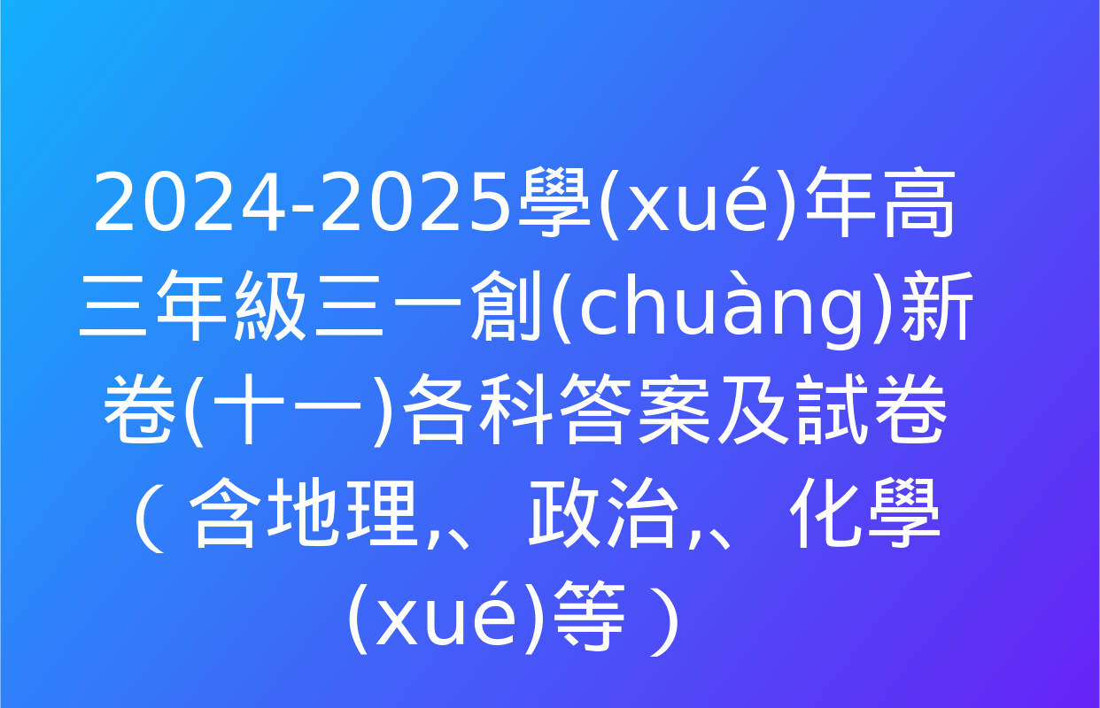 2024-2025學(xué)年高三年級三一創(chuàng)新卷(十一)各科答案及試卷（含地理、政治,、化學(xué)等）