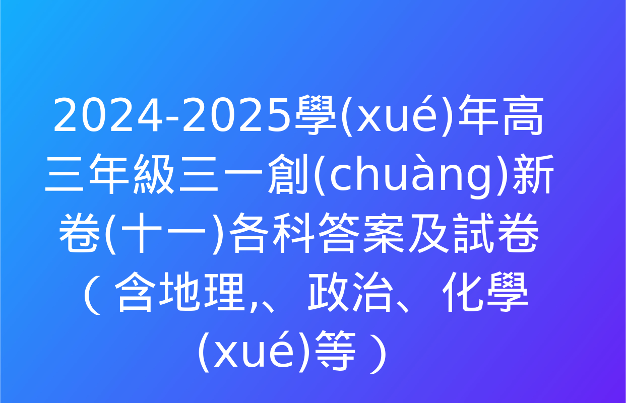 2024-2025學(xué)年高三年級三一創(chuàng)新卷(十一)各科答案及試卷（含地理,、政治,、化學(xué)等）