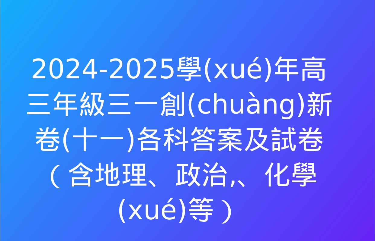 2024-2025學(xué)年高三年級三一創(chuàng)新卷(十一)各科答案及試卷（含地理,、政治、化學(xué)等）