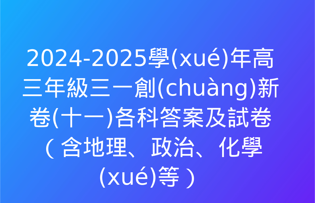 2024-2025學(xué)年高三年級三一創(chuàng)新卷(十一)各科答案及試卷（含地理,、政治,、化學(xué)等）