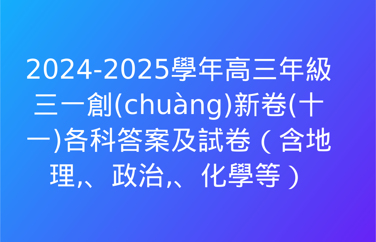 2024-2025學年高三年級三一創(chuàng)新卷(十一)各科答案及試卷（含地理、政治,、化學等）