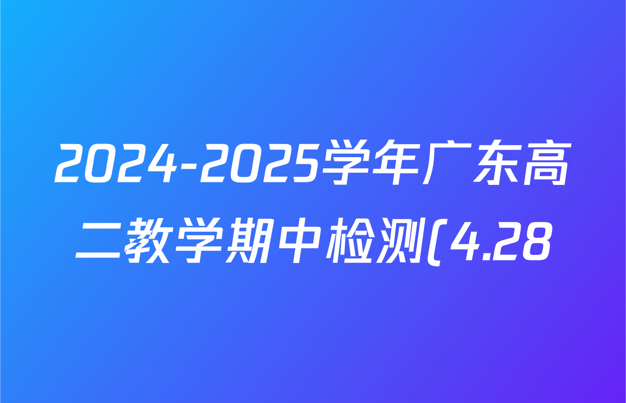 2024-2025学年广东高二教学期中检测(4.28)试卷及答案汇总(含英语、政治(B1)、生物(B2)等10份) 2024-2025学年广东高二教学期中检测(4.28)试卷及答案汇总(含英语、政治(B1)、生物(B2)等10份)