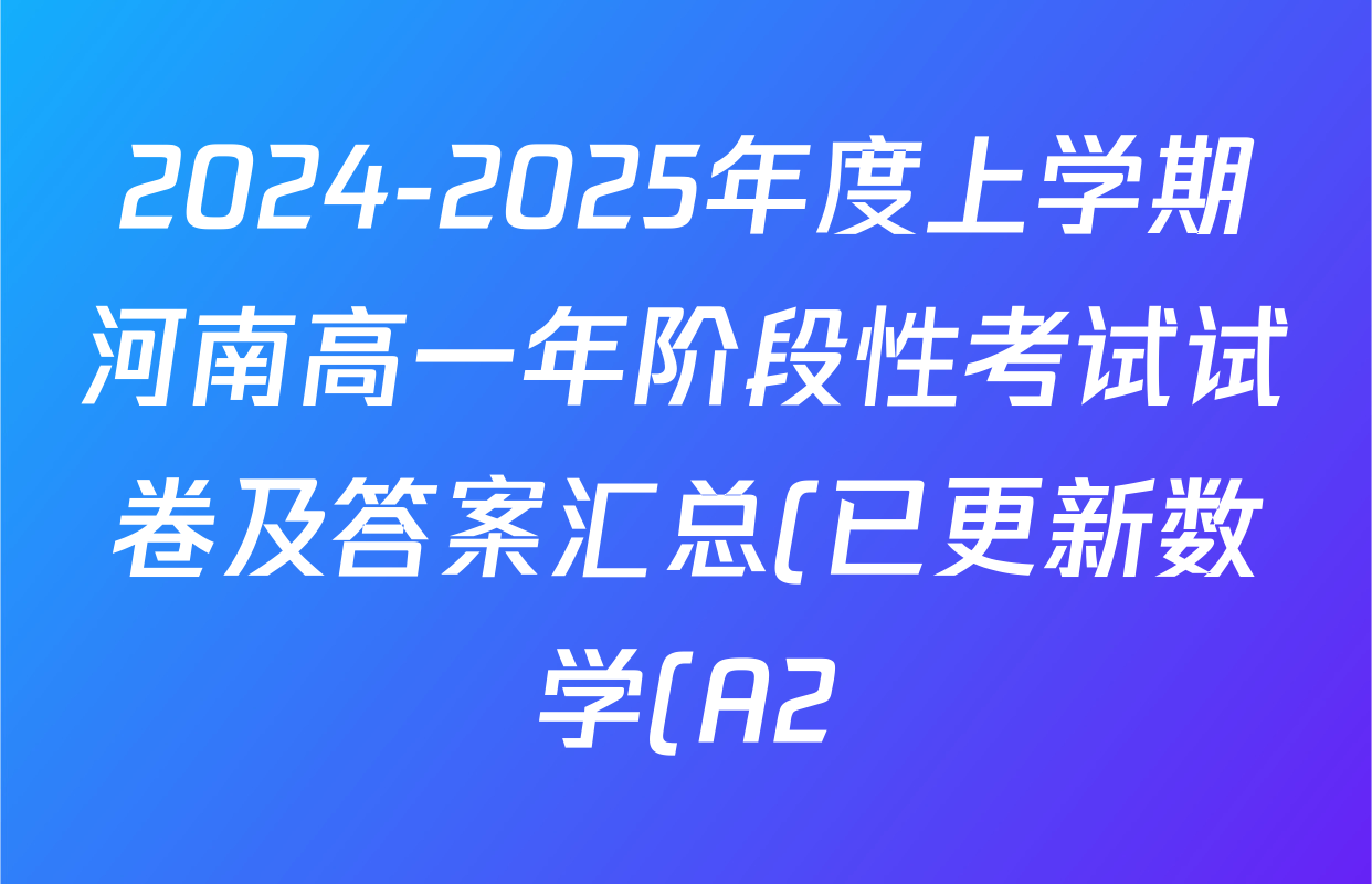 2024-2025年度上学期河南高一年阶段性考试试卷及答案汇总(已更新数学(A2)、英语(A1)、地理(A1)等12份) 2024-2025年度上学期河南高一年阶段性考试试卷及答案汇总(已更新数学(A2)、英语(A1)、地理(A1)等12份)
