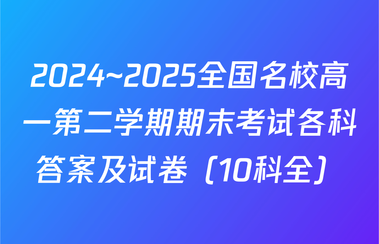 2024~2025全国名校高一第二学期期末考试各科答案及试卷（10科全）