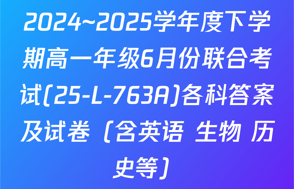 2024~2025学年度下学期高一年级6月份联合考试(25-L-763A)各科答案及试卷（含英语 生物 历史等）