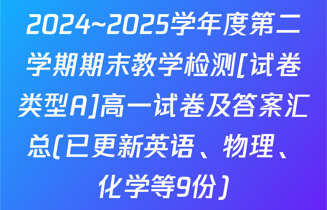 2024~2025学年度第二学期期末教学检测[试卷类型A]高一试卷及答案汇总(已更新英语、物理、化学等9份)
