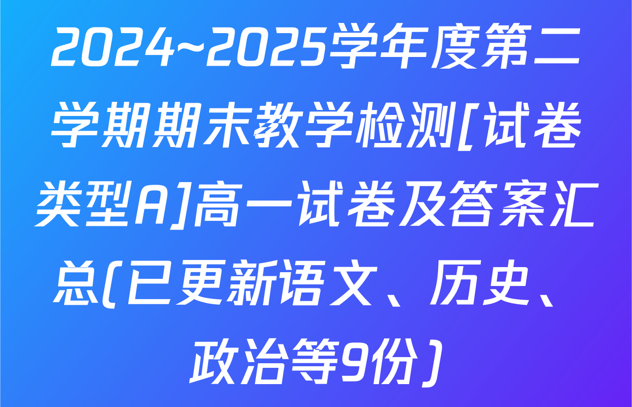 2024~2025学年度第二学期期末教学检测[试卷类型A]高一试卷及答案汇总(已更新语文、历史、政治等9份)