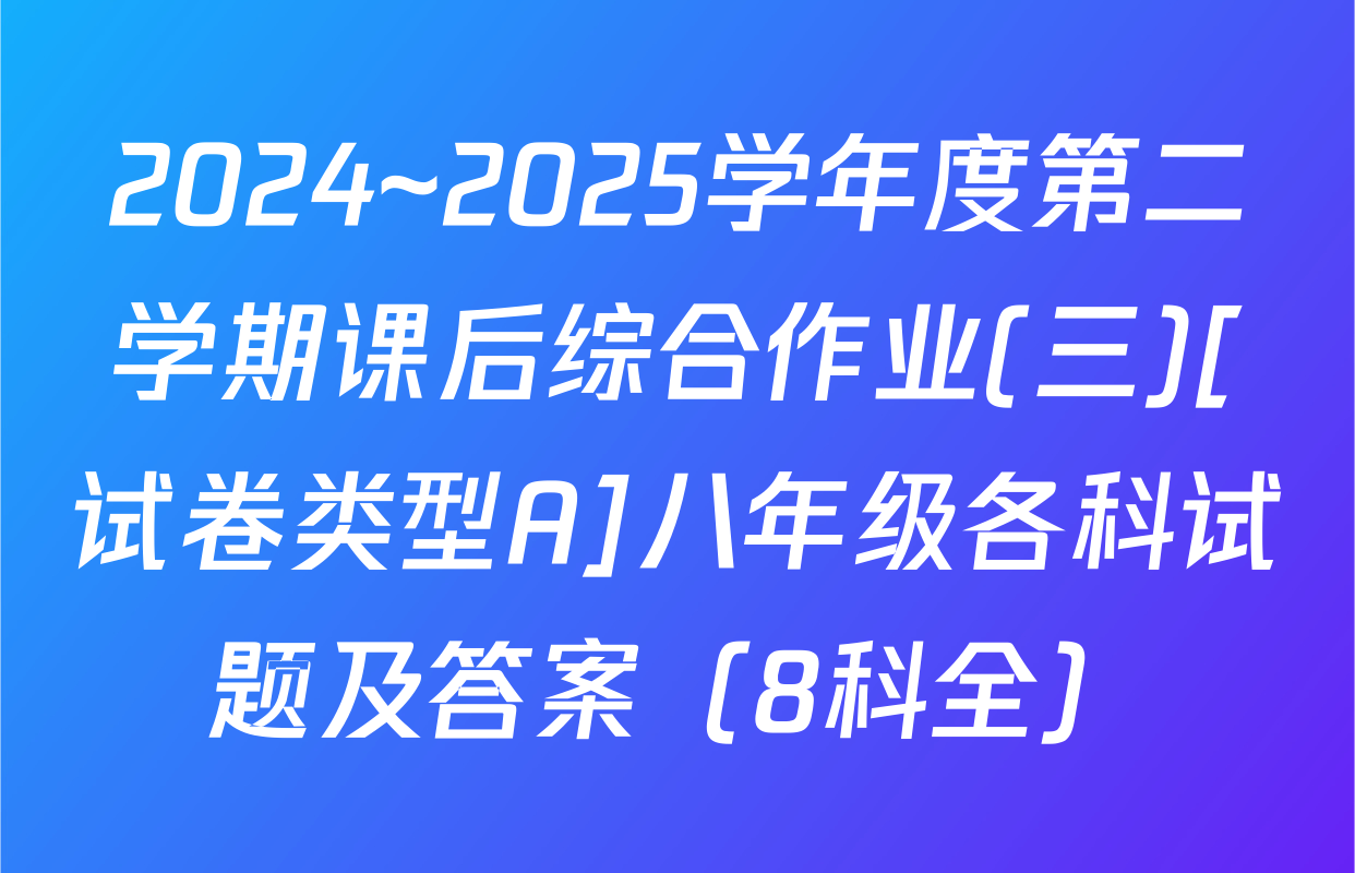 2024~2025学年度第二学期课后综合作业(三)[试卷类型A]八年级各科试题及答案（8科全）