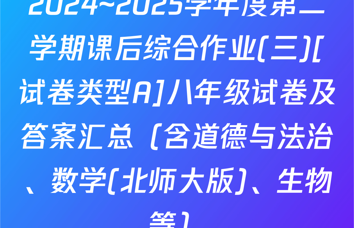 2024~2025学年度第二学期课后综合作业(三)[试卷类型A]八年级试卷及答案汇总（含道德与法治、数学(北师大版)、生物等）