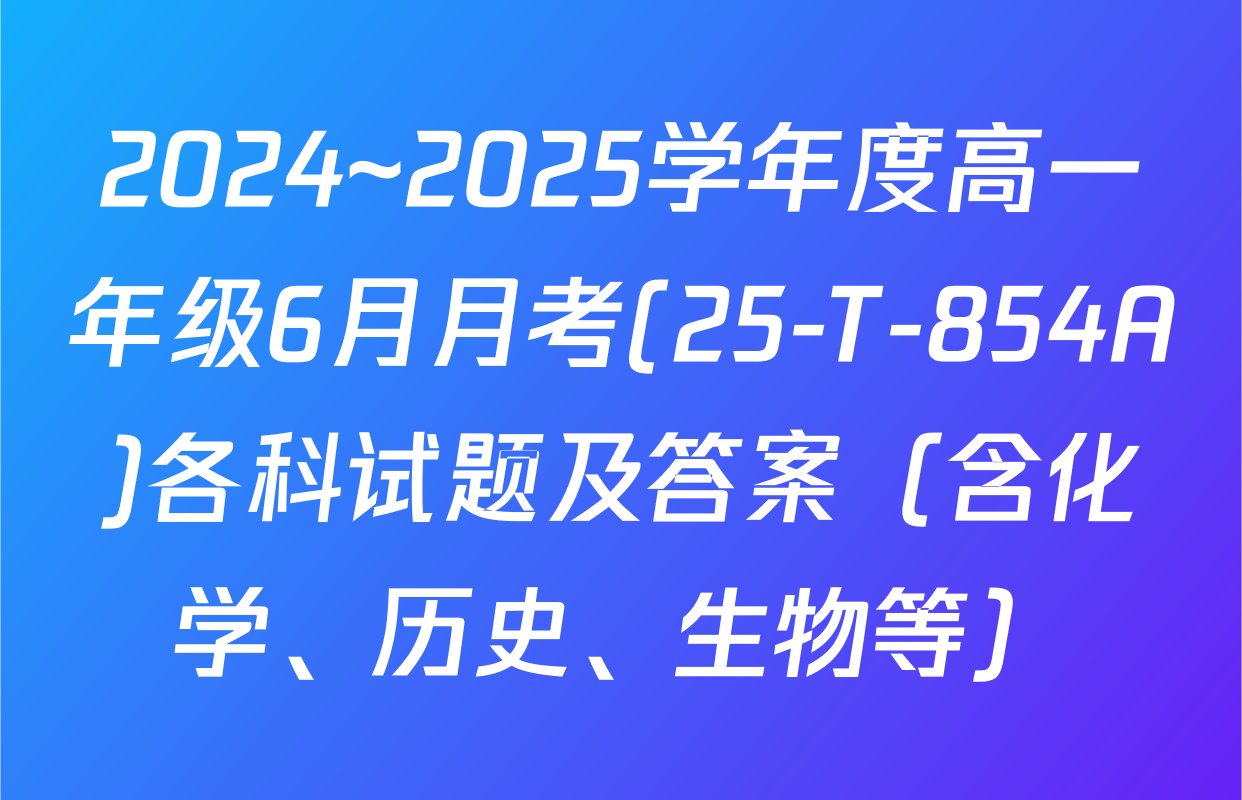 2024~2025学年度高一年级6月月考(25-T-854A)各科试题及答案（含化学、历史、生物等）